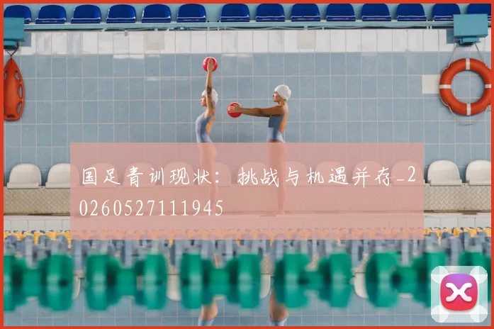 国足青训现状：挑战与机遇并存_20260527111945