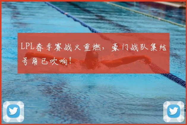LPL春季赛战火重燃，豪门战队集结号角已吹响！