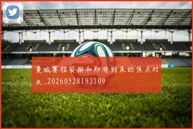 曼城赛程安排和即将到来的焦点对决_20260528193109