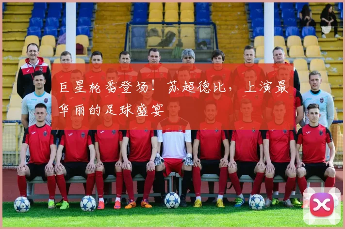 巨星轮番登场！苏超德比，上演最华丽的足球盛宴