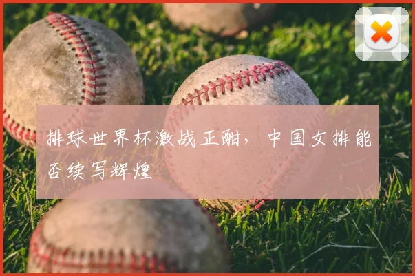 排球世界杯激战正酣,中国女排能否续写辉煌