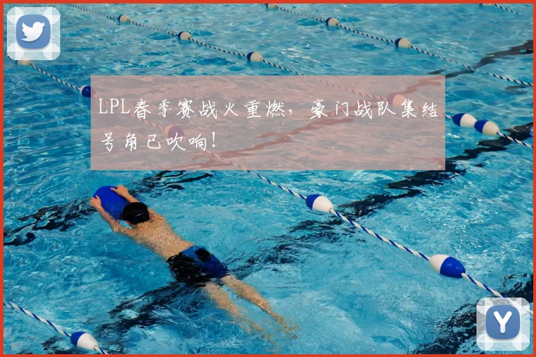 LPL春季赛战火重燃，豪门战队集结号角已吹响！