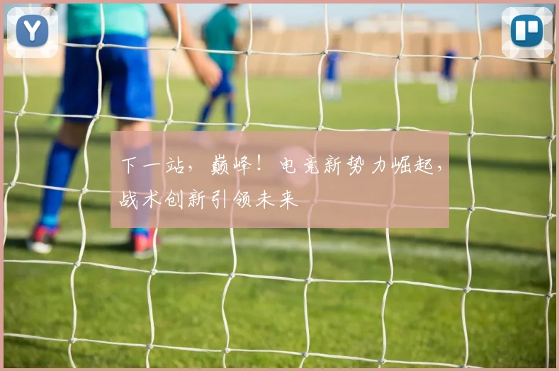 下一站,巅峰!电竞新势力崛起,战术创新引领未来
