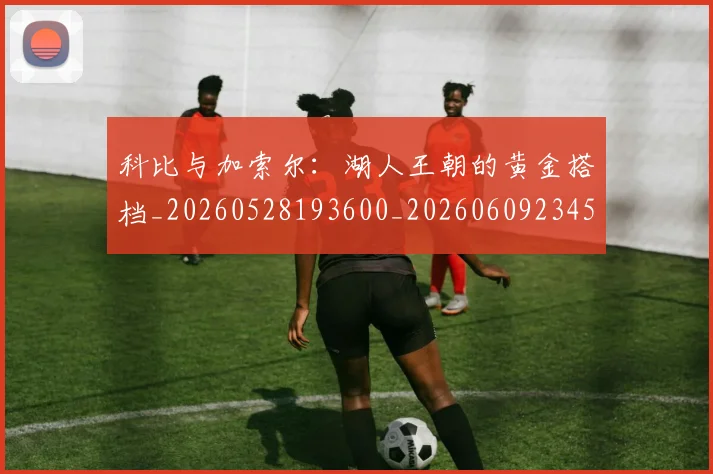 科比与加索尔：湖人王朝的黄金搭档_20260528193600_20260609234508
