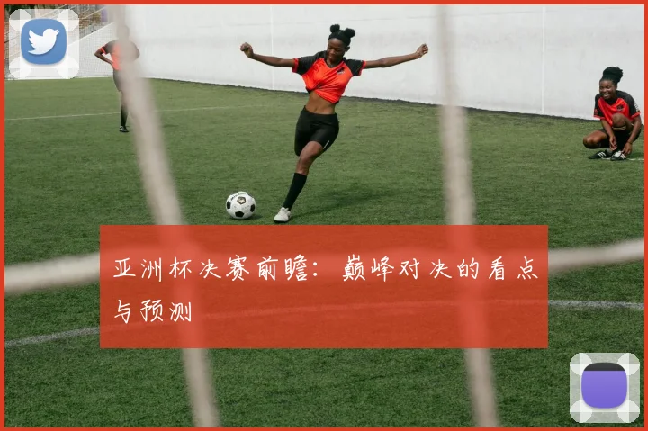 亚洲杯决赛前瞻:巅峰对决的看点与预测