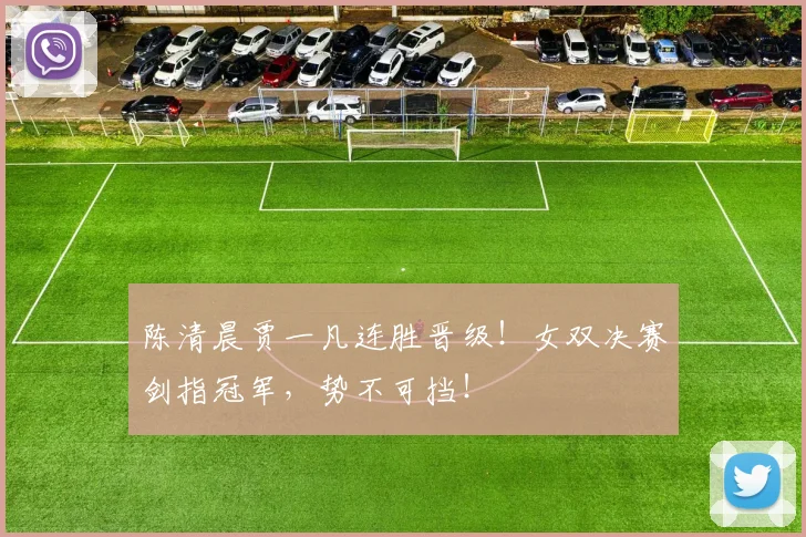 陈清晨贾一凡连胜晋级！女双决赛剑指冠军，势不可挡！