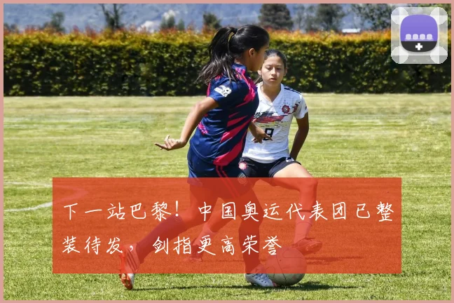 下一站巴黎！中国奥运代表团已整装待发，剑指更高荣誉