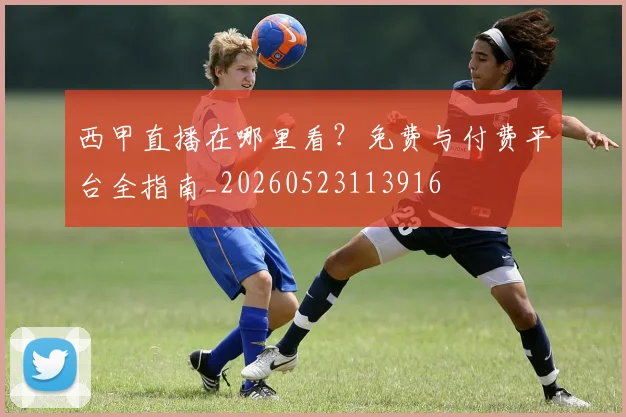 西甲直播在哪里看？免费与付费平台全指南_20260523113916
