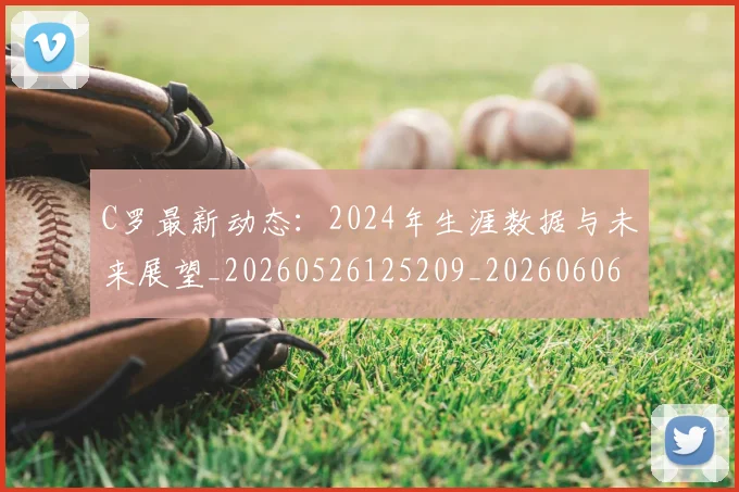 C罗最新动态:2024年生涯数据与未来展望_20260526125209_20260606165357