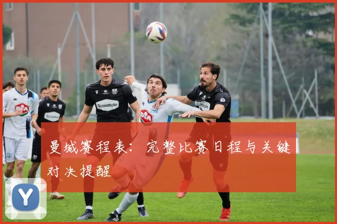 曼城赛程表:完整比赛日程与关键对决提醒