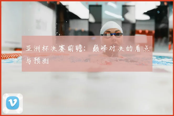 亚洲杯决赛前瞻:巅峰对决的看点与预测