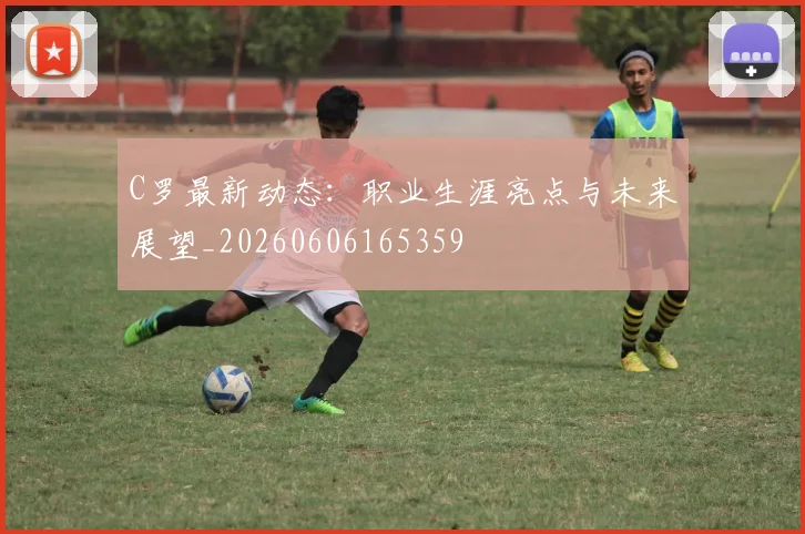 C罗最新动态:职业生涯亮点与未来展望_20260606165359