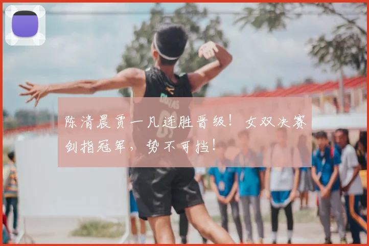 陈清晨贾一凡连胜晋级!女双决赛剑指冠军,势不可挡!