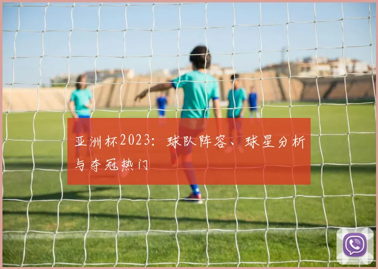 亚洲杯2023:球队阵容、球星分析与夺冠热门