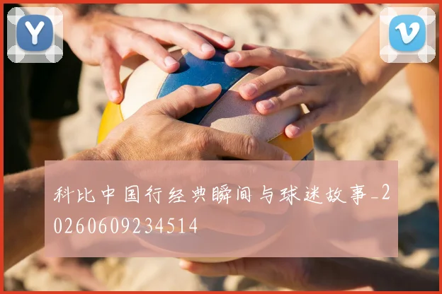 科比中国行经典瞬间与球迷故事_20260609234514