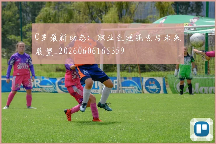 C罗最新动态:职业生涯亮点与未来展望_20260606165359